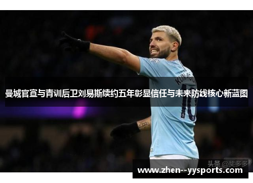 曼城官宣与青训后卫刘易斯续约五年彰显信任与未来防线核心新蓝图