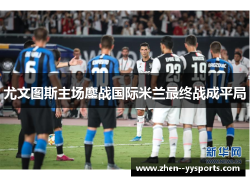 尤文图斯主场鏖战国际米兰最终战成平局