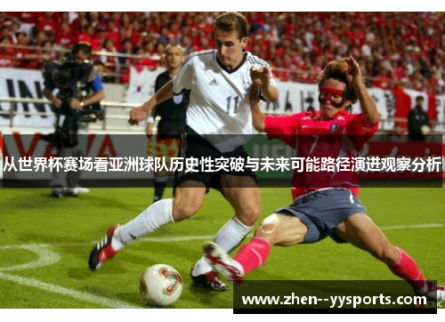 从世界杯赛场看亚洲球队历史性突破与未来可能路径演进观察分析