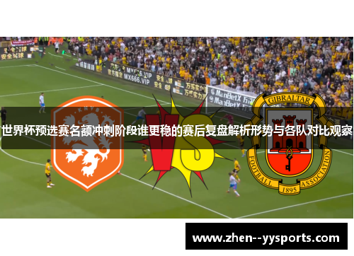 世界杯预选赛名额冲刺阶段谁更稳的赛后复盘解析形势与各队对比观察