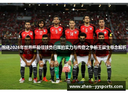 围绕2026年世界杯最佳球员归属的实力与传奇之争新王诞生悬念解析