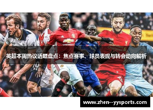 英超本周热议话题盘点：焦点赛事、球员表现与转会动向解析