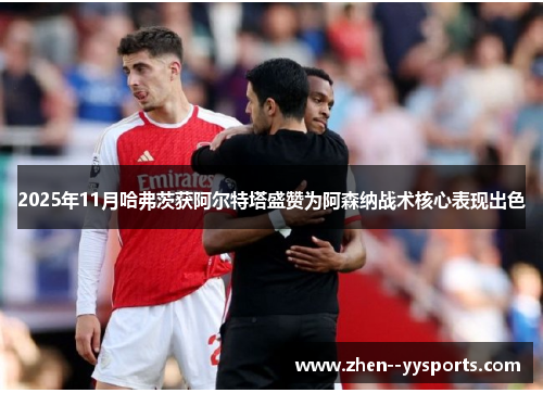2025年11月哈弗茨获阿尔特塔盛赞为阿森纳战术核心表现出色