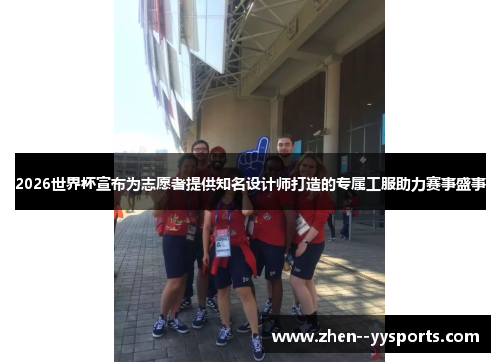 2026世界杯宣布为志愿者提供知名设计师打造的专属工服助力赛事盛事